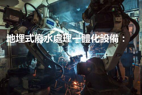 地埋式廢水處理一體化設備：地下隱形的環(huán)保先鋒？
